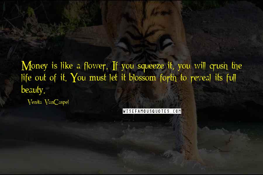 Venita VanCaspel Quotes: Money is like a flower. If you squeeze it, you will crush the life out of it. You must let it blossom forth to reveal its full beauty.