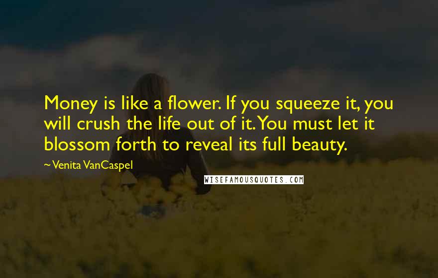 Venita VanCaspel Quotes: Money is like a flower. If you squeeze it, you will crush the life out of it. You must let it blossom forth to reveal its full beauty.