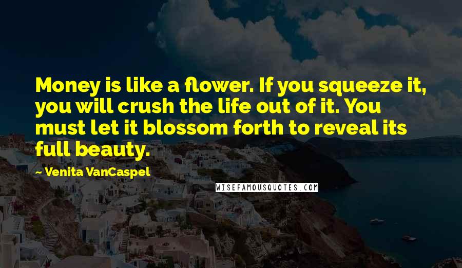 Venita VanCaspel Quotes: Money is like a flower. If you squeeze it, you will crush the life out of it. You must let it blossom forth to reveal its full beauty.