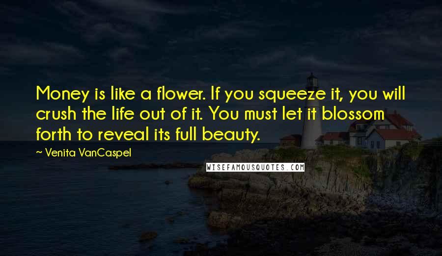 Venita VanCaspel Quotes: Money is like a flower. If you squeeze it, you will crush the life out of it. You must let it blossom forth to reveal its full beauty.