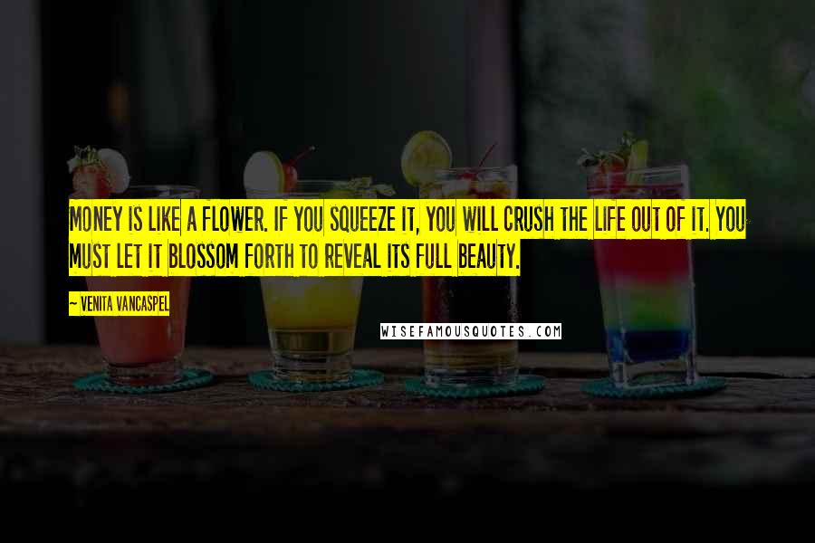 Venita VanCaspel Quotes: Money is like a flower. If you squeeze it, you will crush the life out of it. You must let it blossom forth to reveal its full beauty.