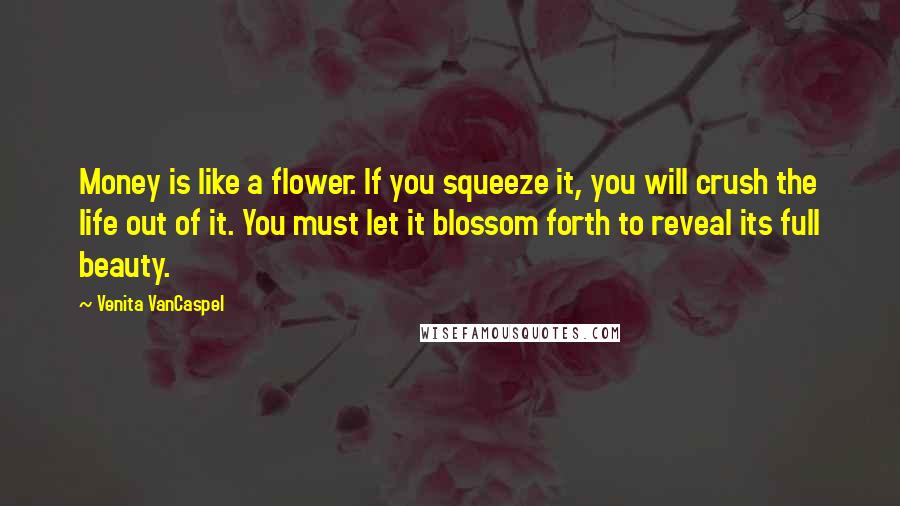 Venita VanCaspel Quotes: Money is like a flower. If you squeeze it, you will crush the life out of it. You must let it blossom forth to reveal its full beauty.