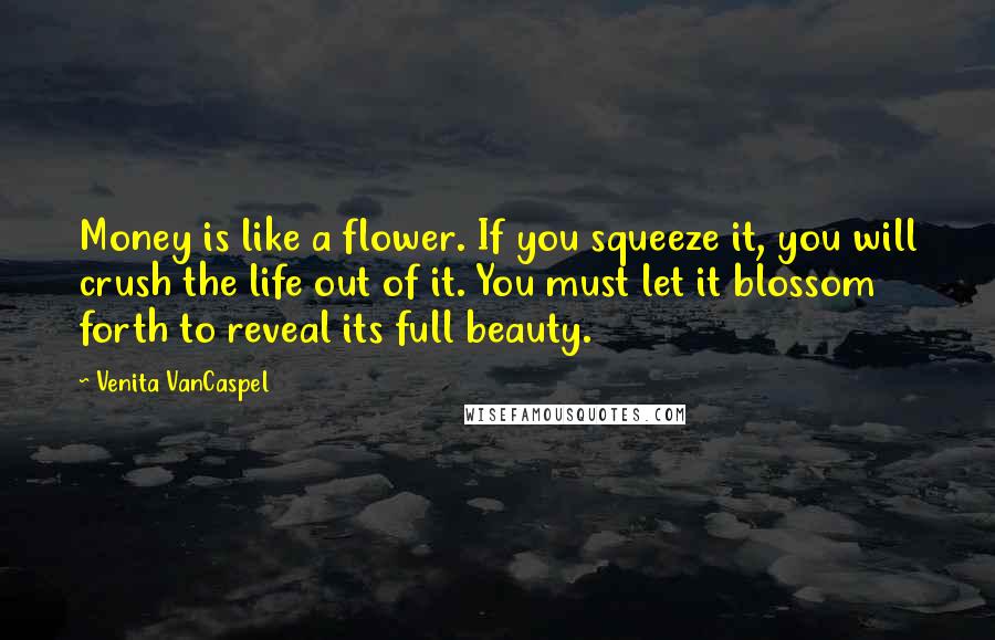 Venita VanCaspel Quotes: Money is like a flower. If you squeeze it, you will crush the life out of it. You must let it blossom forth to reveal its full beauty.