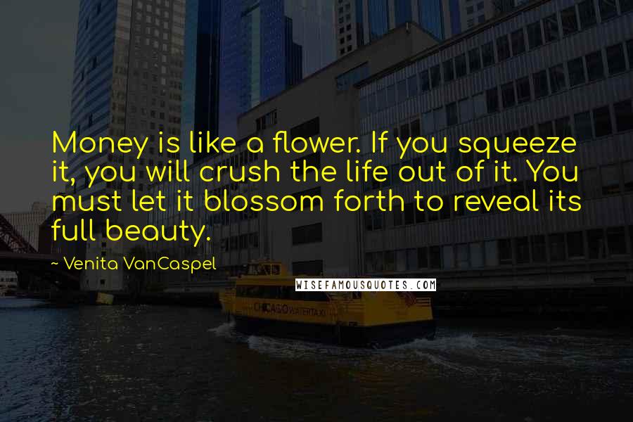 Venita VanCaspel Quotes: Money is like a flower. If you squeeze it, you will crush the life out of it. You must let it blossom forth to reveal its full beauty.