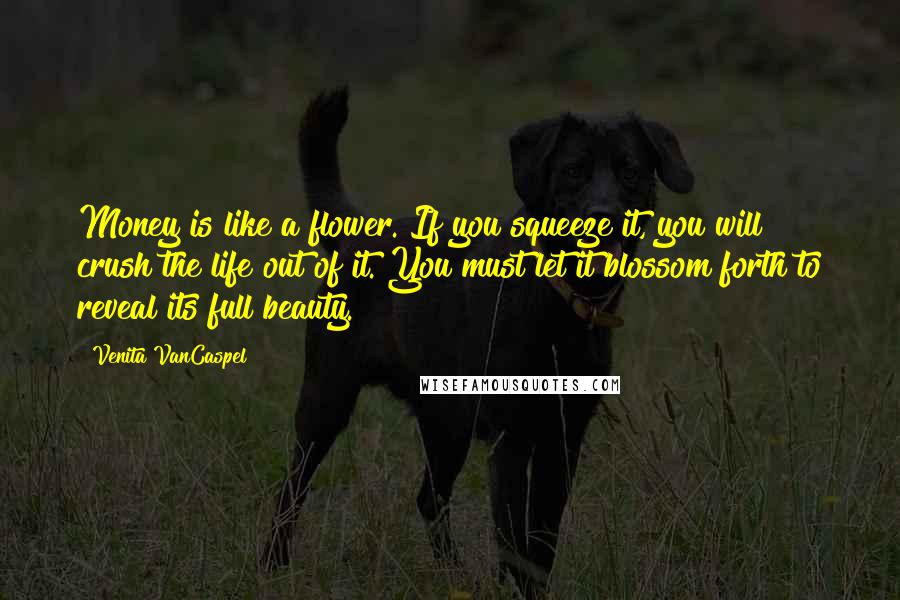 Venita VanCaspel Quotes: Money is like a flower. If you squeeze it, you will crush the life out of it. You must let it blossom forth to reveal its full beauty.