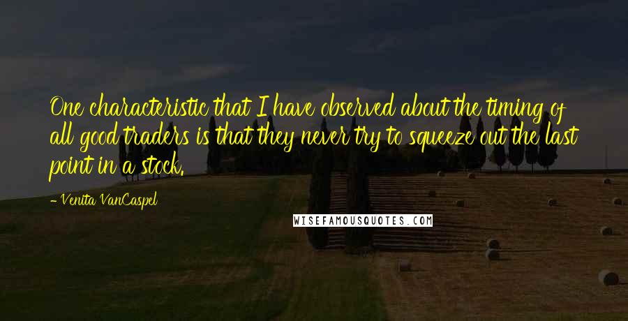 Venita VanCaspel Quotes: One characteristic that I have observed about the timing of all good traders is that they never try to squeeze out the last point in a stock.