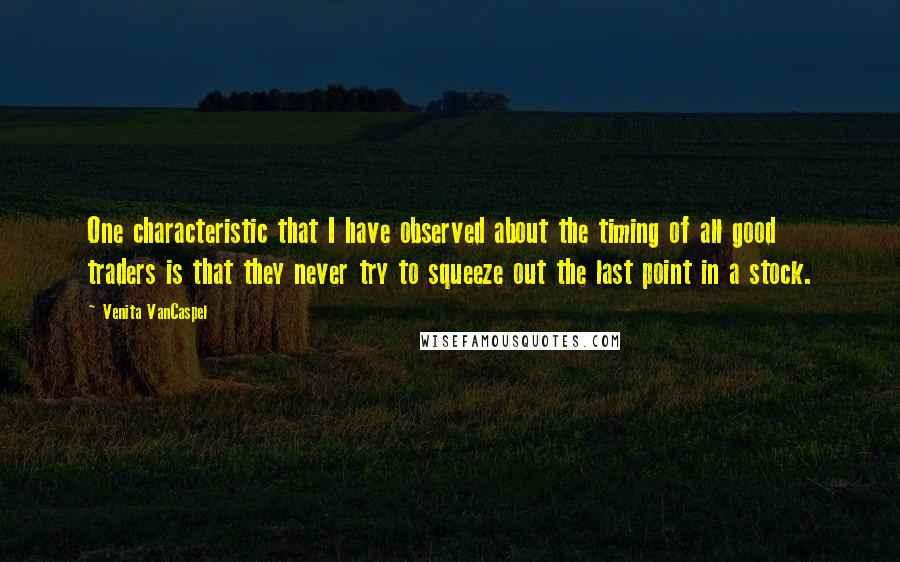 Venita VanCaspel Quotes: One characteristic that I have observed about the timing of all good traders is that they never try to squeeze out the last point in a stock.