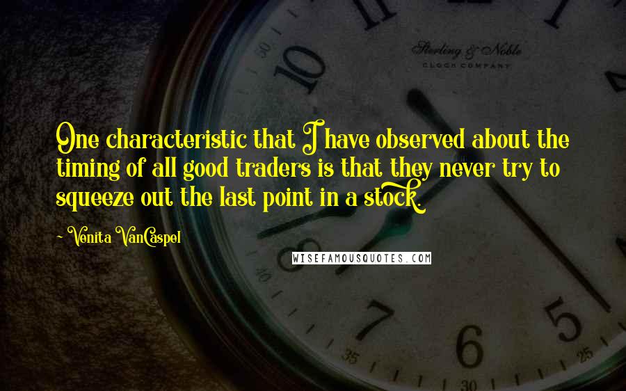 Venita VanCaspel Quotes: One characteristic that I have observed about the timing of all good traders is that they never try to squeeze out the last point in a stock.