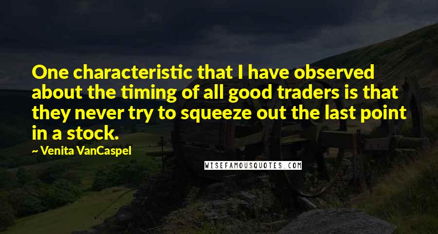 Venita VanCaspel Quotes: One characteristic that I have observed about the timing of all good traders is that they never try to squeeze out the last point in a stock.