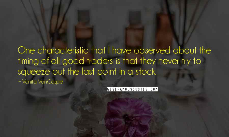 Venita VanCaspel Quotes: One characteristic that I have observed about the timing of all good traders is that they never try to squeeze out the last point in a stock.