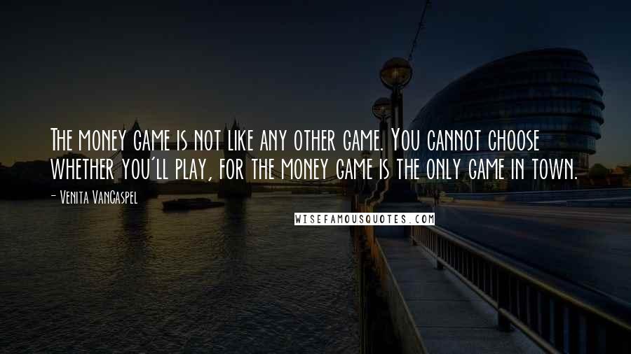 Venita VanCaspel Quotes: The money game is not like any other game. You cannot choose whether you'll play, for the money game is the only game in town.