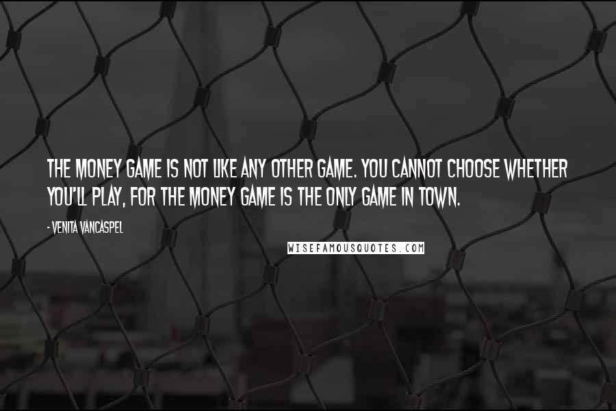 Venita VanCaspel Quotes: The money game is not like any other game. You cannot choose whether you'll play, for the money game is the only game in town.