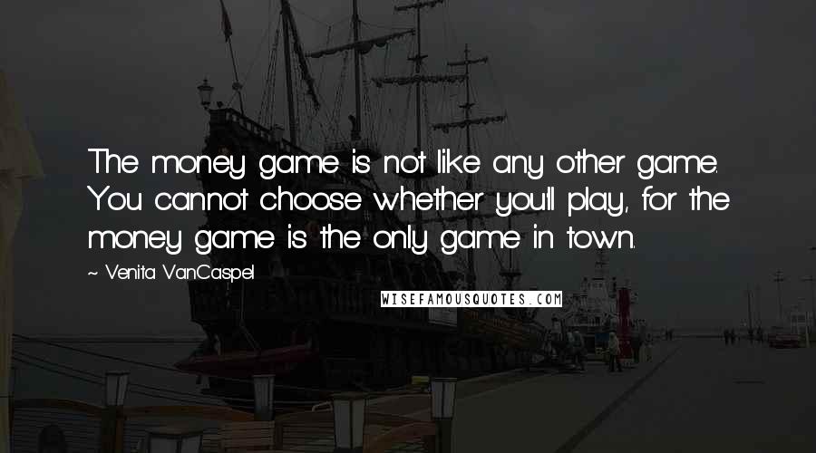 Venita VanCaspel Quotes: The money game is not like any other game. You cannot choose whether you'll play, for the money game is the only game in town.