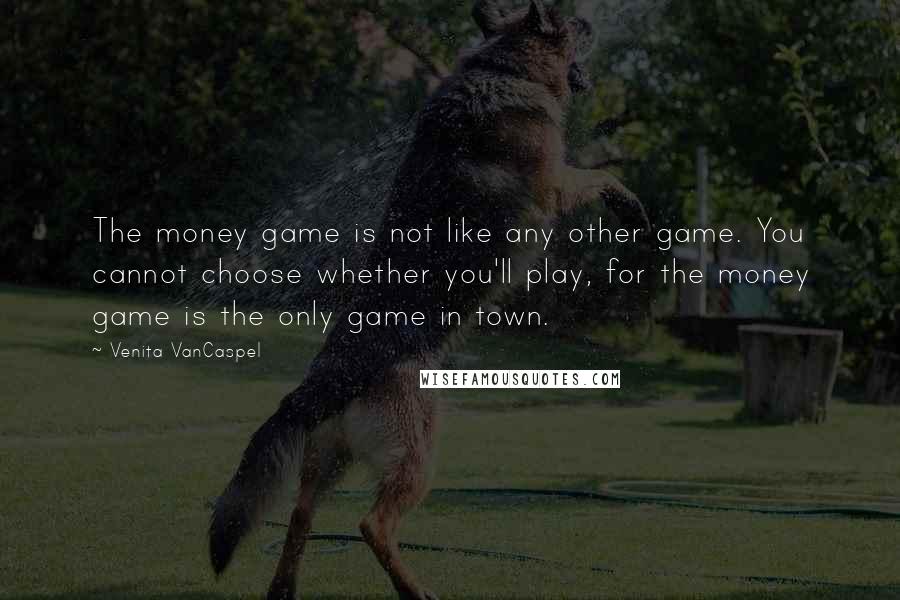 Venita VanCaspel Quotes: The money game is not like any other game. You cannot choose whether you'll play, for the money game is the only game in town.