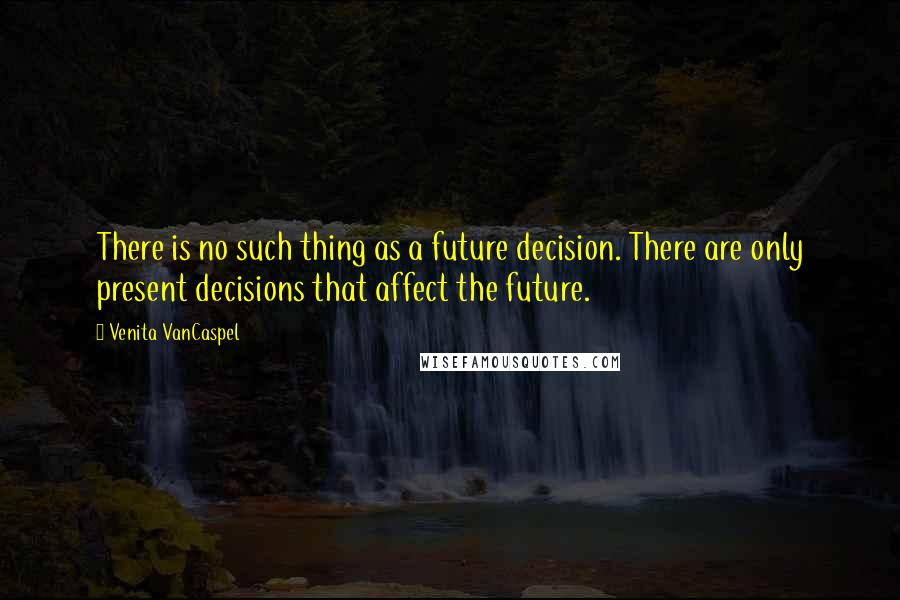 Venita VanCaspel Quotes: There is no such thing as a future decision. There are only present decisions that affect the future.