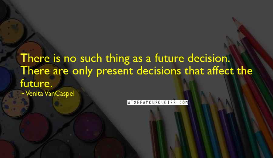 Venita VanCaspel Quotes: There is no such thing as a future decision. There are only present decisions that affect the future.