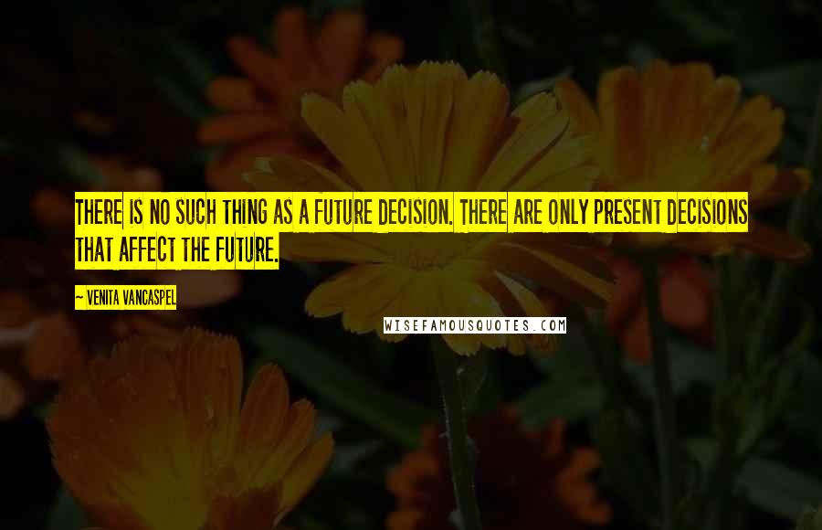 Venita VanCaspel Quotes: There is no such thing as a future decision. There are only present decisions that affect the future.