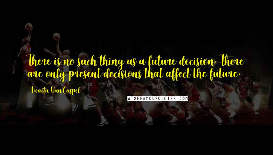 Venita VanCaspel Quotes: There is no such thing as a future decision. There are only present decisions that affect the future.