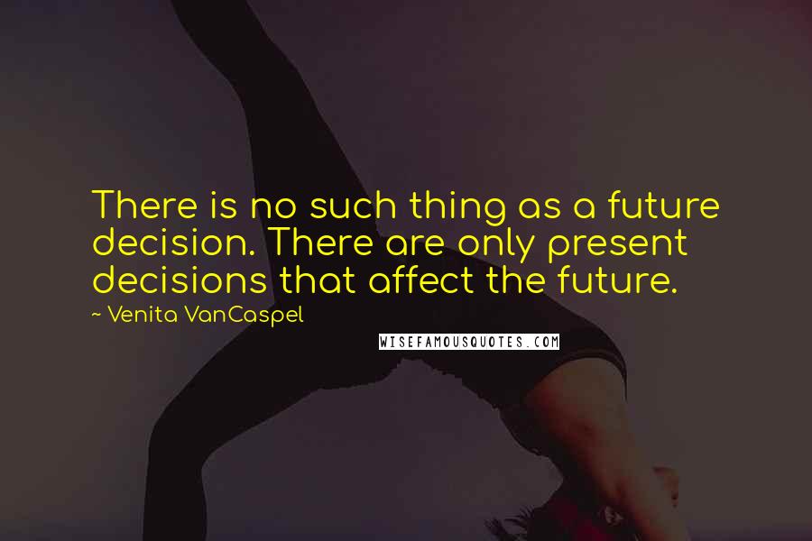 Venita VanCaspel Quotes: There is no such thing as a future decision. There are only present decisions that affect the future.