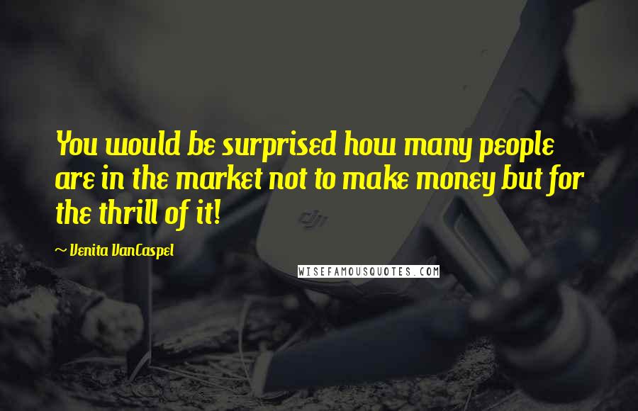 Venita VanCaspel Quotes: You would be surprised how many people are in the market not to make money but for the thrill of it!