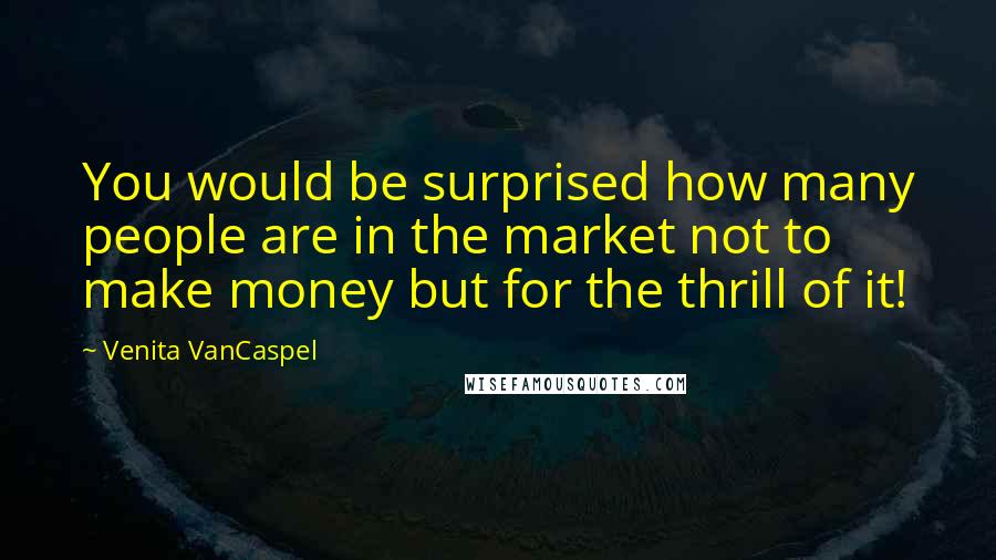 Venita VanCaspel Quotes: You would be surprised how many people are in the market not to make money but for the thrill of it!