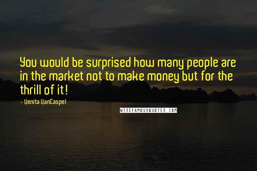 Venita VanCaspel Quotes: You would be surprised how many people are in the market not to make money but for the thrill of it!