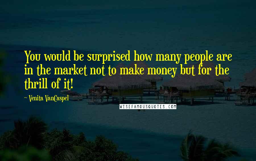 Venita VanCaspel Quotes: You would be surprised how many people are in the market not to make money but for the thrill of it!
