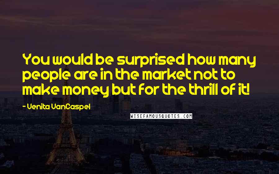 Venita VanCaspel Quotes: You would be surprised how many people are in the market not to make money but for the thrill of it!