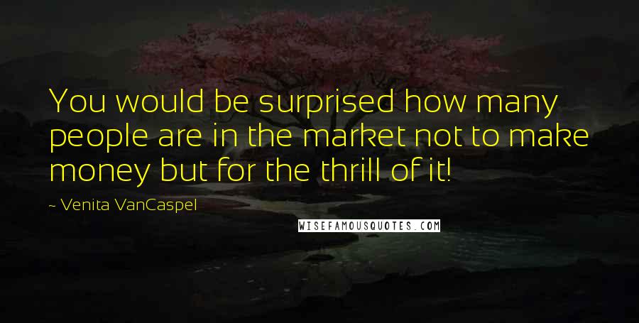 Venita VanCaspel Quotes: You would be surprised how many people are in the market not to make money but for the thrill of it!