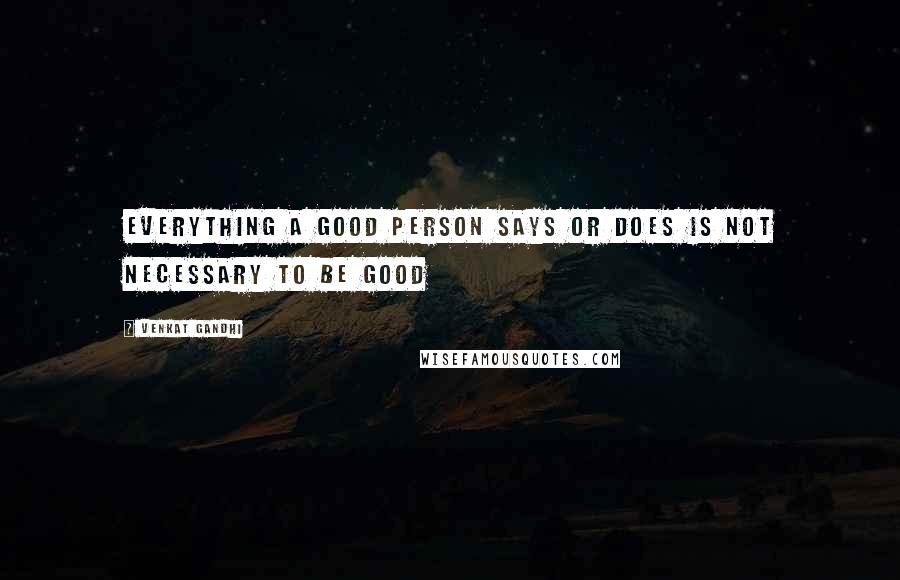 Venkat Gandhi Quotes: Everything a Good Person Says or Does is not necessary to be Good