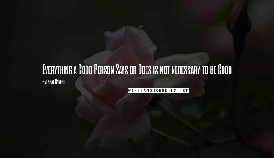 Venkat Gandhi Quotes: Everything a Good Person Says or Does is not necessary to be Good