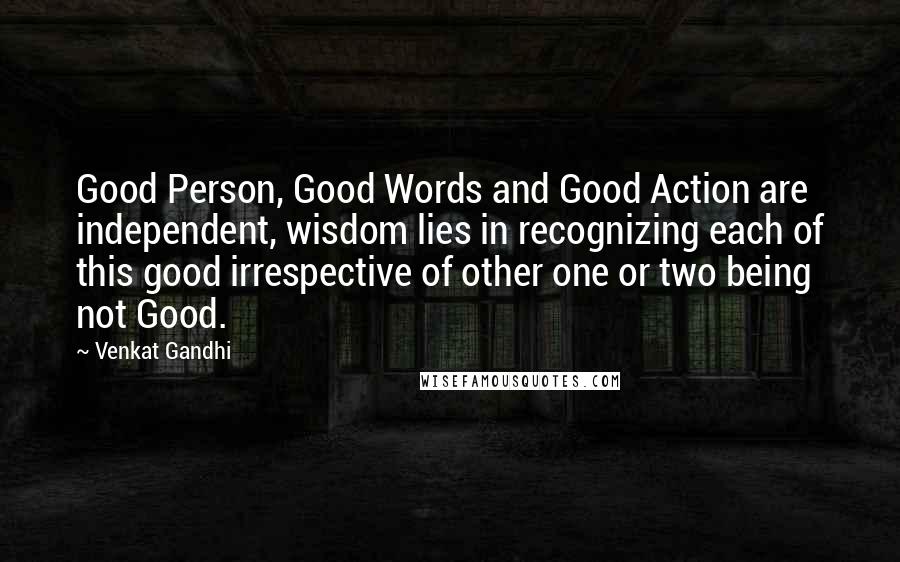 Venkat Gandhi Quotes: Good Person, Good Words and Good Action are independent, wisdom lies in recognizing each of this good irrespective of other one or two being not Good.