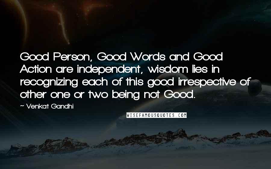 Venkat Gandhi Quotes: Good Person, Good Words and Good Action are independent, wisdom lies in recognizing each of this good irrespective of other one or two being not Good.