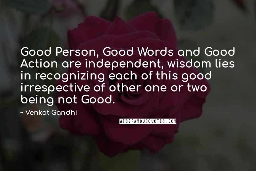 Venkat Gandhi Quotes: Good Person, Good Words and Good Action are independent, wisdom lies in recognizing each of this good irrespective of other one or two being not Good.