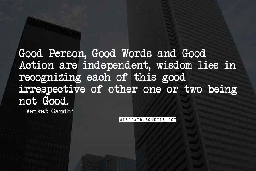 Venkat Gandhi Quotes: Good Person, Good Words and Good Action are independent, wisdom lies in recognizing each of this good irrespective of other one or two being not Good.