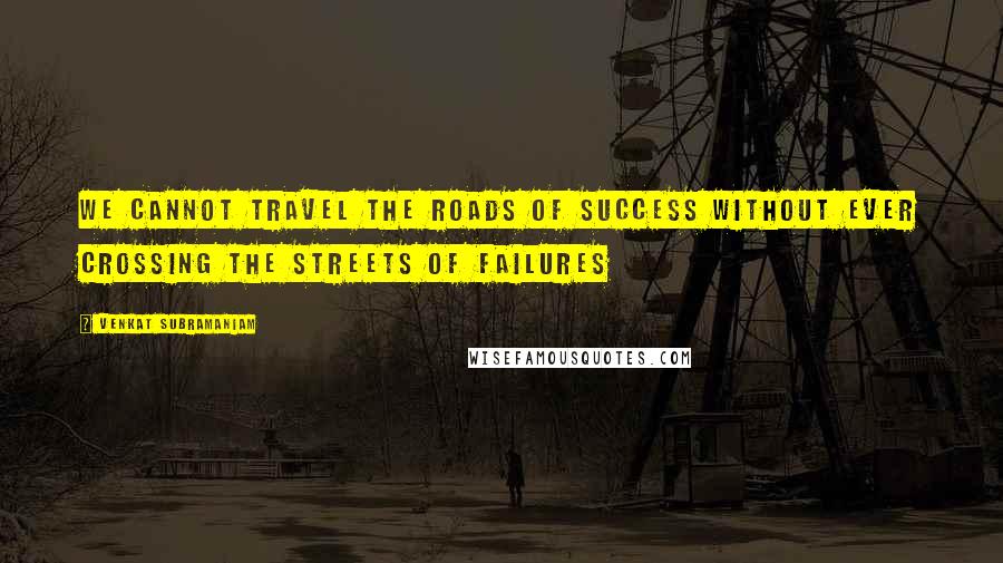 Venkat Subramaniam Quotes: We cannot travel the roads of success without ever crossing the streets of failures