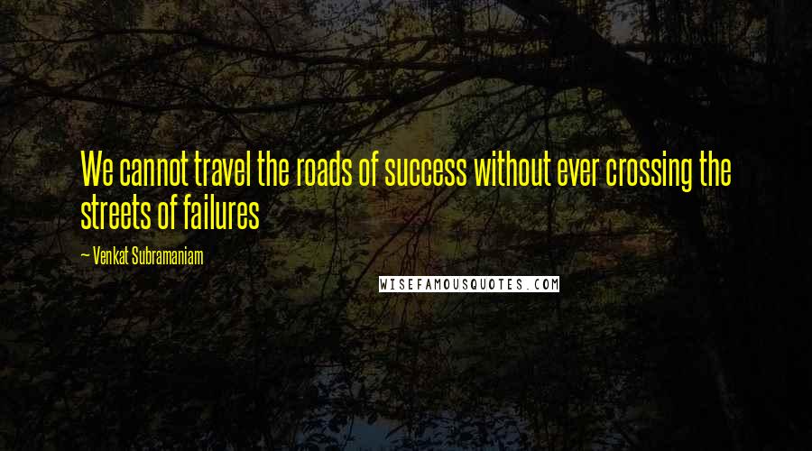 Venkat Subramaniam Quotes: We cannot travel the roads of success without ever crossing the streets of failures