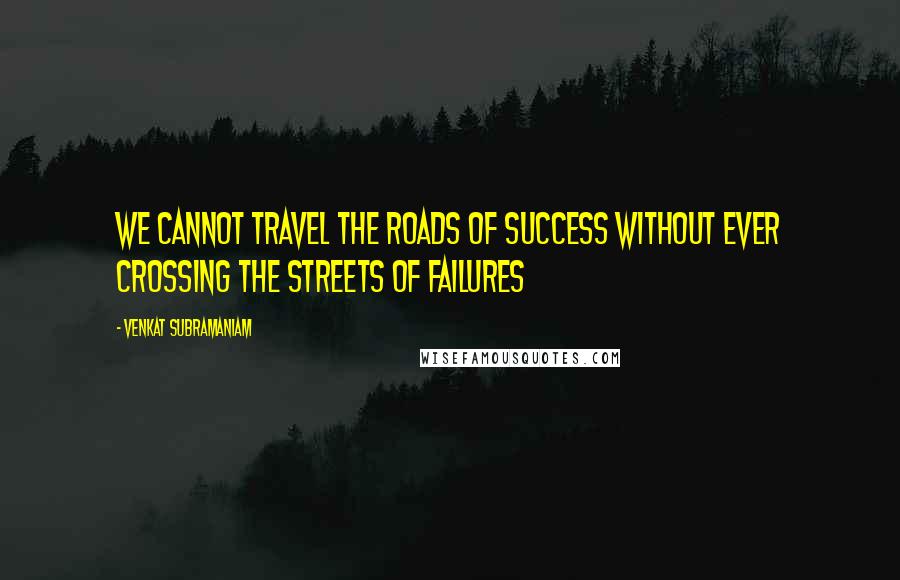 Venkat Subramaniam Quotes: We cannot travel the roads of success without ever crossing the streets of failures