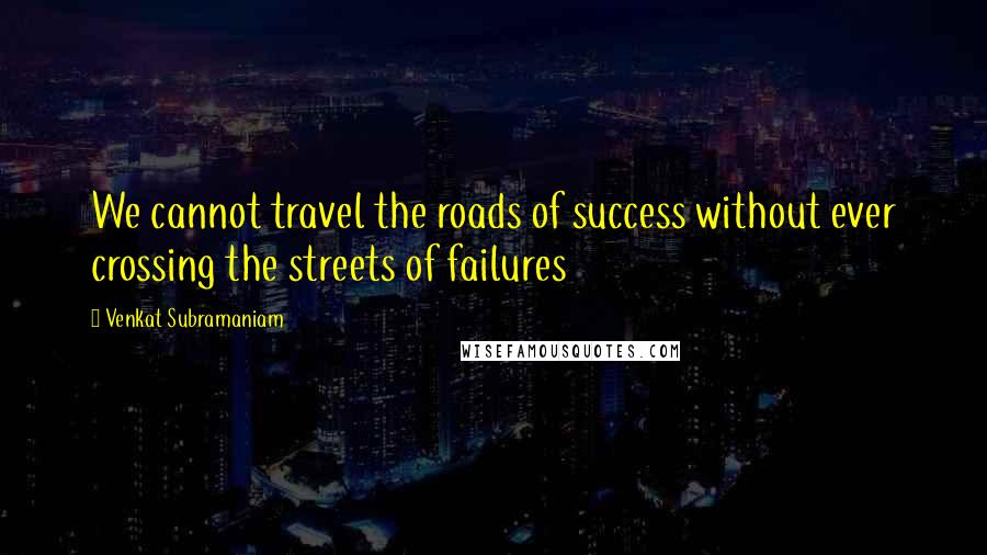 Venkat Subramaniam Quotes: We cannot travel the roads of success without ever crossing the streets of failures