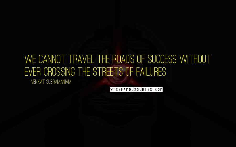 Venkat Subramaniam Quotes: We cannot travel the roads of success without ever crossing the streets of failures