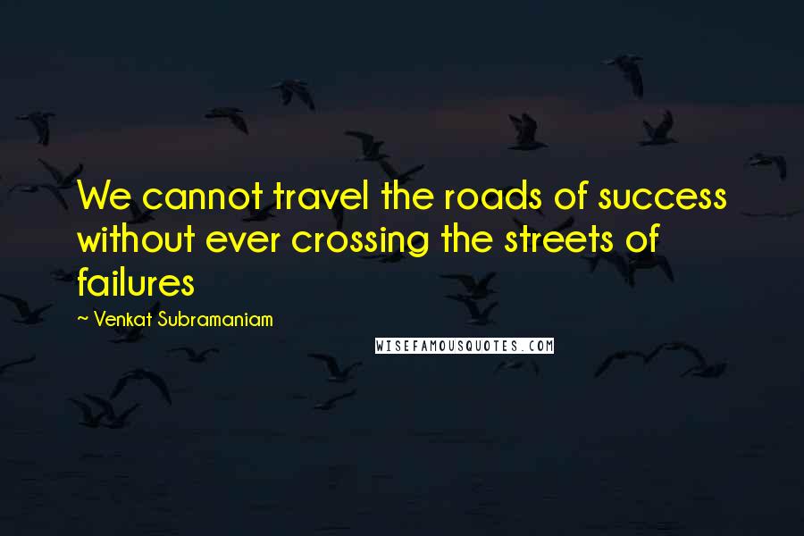 Venkat Subramaniam Quotes: We cannot travel the roads of success without ever crossing the streets of failures