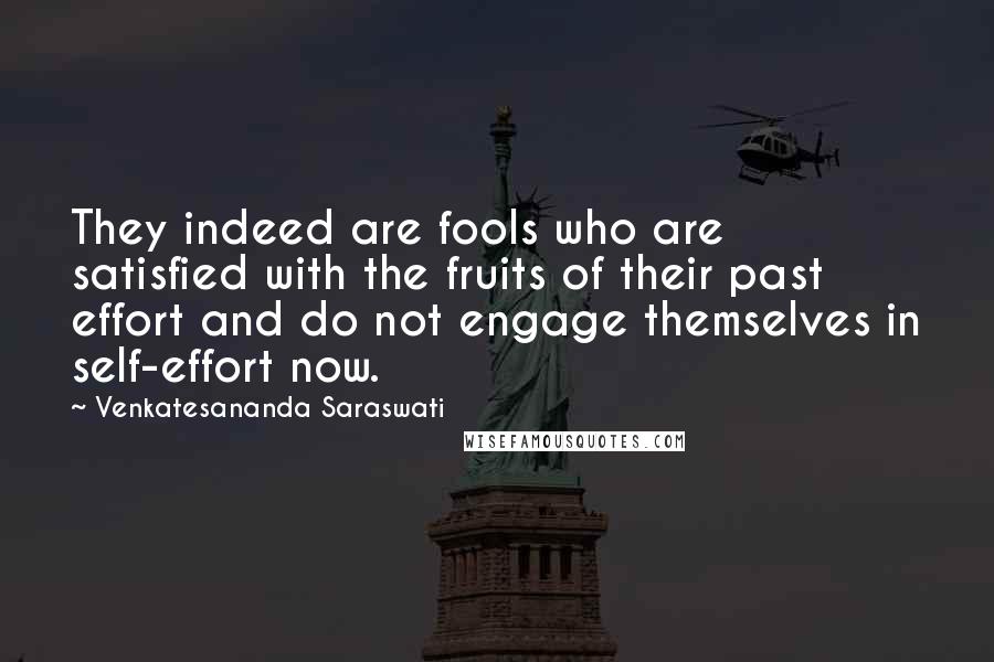 Venkatesananda Saraswati Quotes: They indeed are fools who are satisfied with the fruits of their past effort and do not engage themselves in self-effort now.