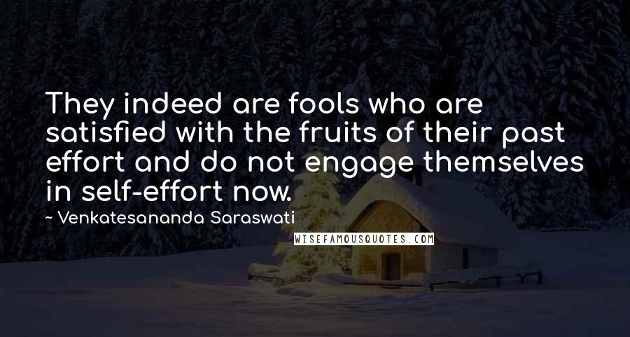 Venkatesananda Saraswati Quotes: They indeed are fools who are satisfied with the fruits of their past effort and do not engage themselves in self-effort now.