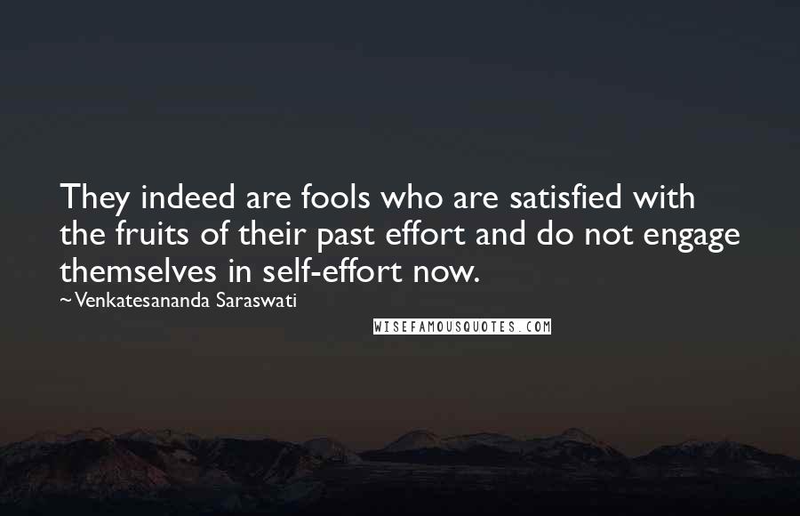 Venkatesananda Saraswati Quotes: They indeed are fools who are satisfied with the fruits of their past effort and do not engage themselves in self-effort now.