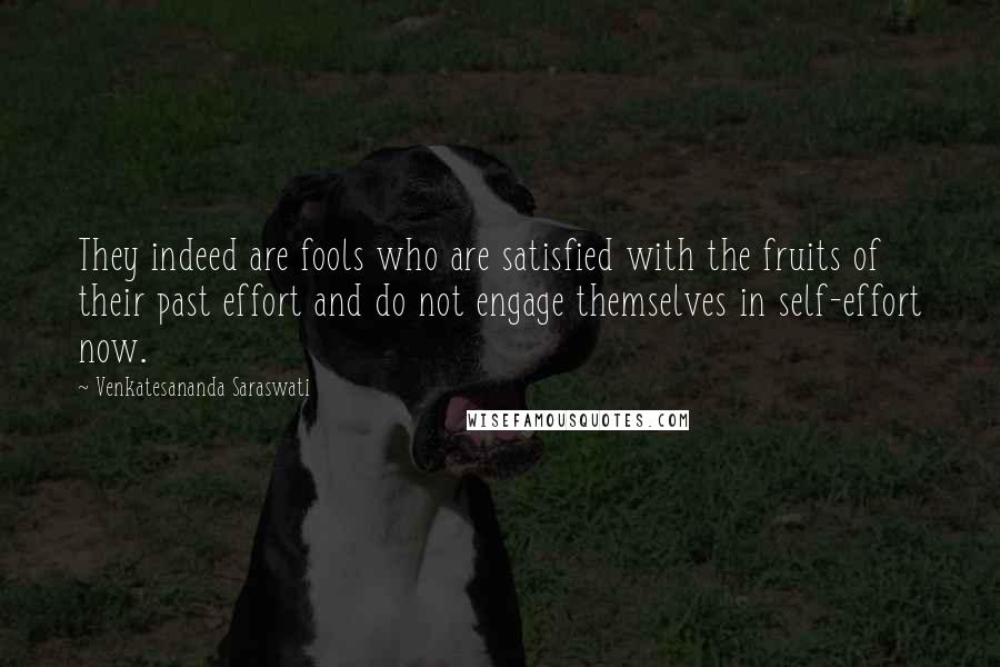 Venkatesananda Saraswati Quotes: They indeed are fools who are satisfied with the fruits of their past effort and do not engage themselves in self-effort now.