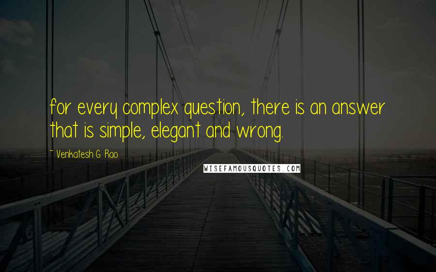 Venkatesh G. Rao Quotes: for every complex question, there is an answer that is simple, elegant and wrong.