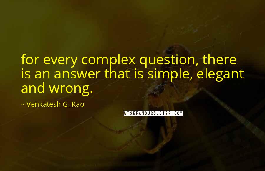 Venkatesh G. Rao Quotes: for every complex question, there is an answer that is simple, elegant and wrong.