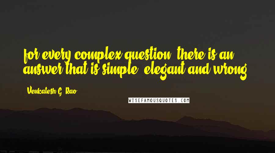 Venkatesh G. Rao Quotes: for every complex question, there is an answer that is simple, elegant and wrong.