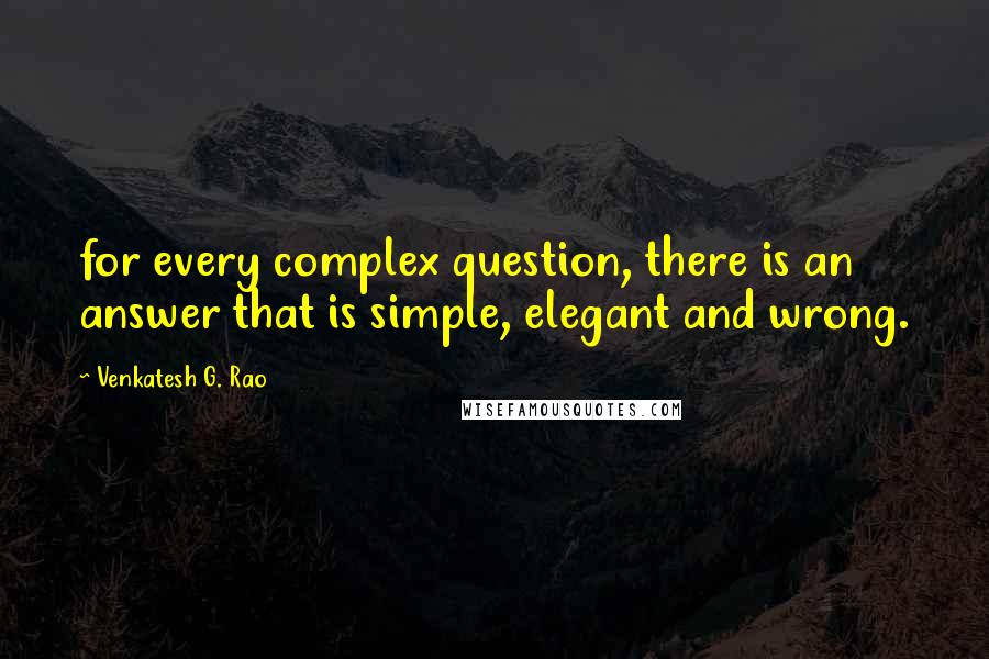 Venkatesh G. Rao Quotes: for every complex question, there is an answer that is simple, elegant and wrong.