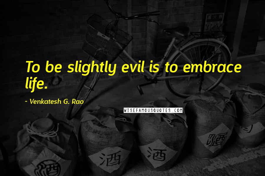 Venkatesh G. Rao Quotes: To be slightly evil is to embrace life.